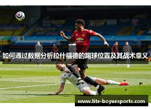如何通过数据分析拉什福德的踢球位置及其战术意义