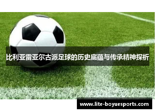 比利亚雷亚尔古派足球的历史底蕴与传承精神探析
