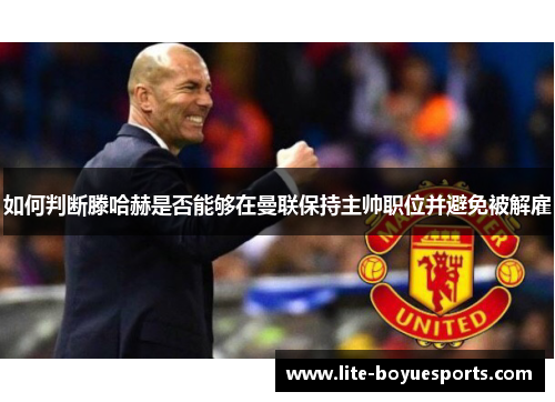 如何判断滕哈赫是否能够在曼联保持主帅职位并避免被解雇 如何判断滕哈赫是否能够在曼联保持主帅职位并避免被解雇