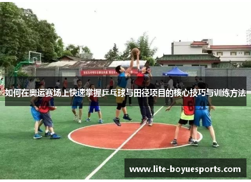 如何在奥运赛场上快速掌握乒乓球与田径项目的核心技巧与训练方法 如何在奥运赛场上快速掌握乒乓球与田径项目的核心技巧与训练方法