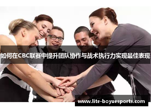 如何在CBC联赛中提升团队协作与战术执行力实现最佳表现 如何在CBC联赛中提升团队协作与战术执行力实现最佳表现