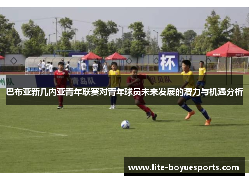 巴布亚新几内亚青年联赛对青年球员未来发展的潜力与机遇分析