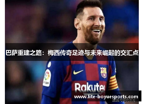 巴萨重建之路:梅西传奇足迹与未来崛起的交汇点 巴萨重建之路:梅西传奇足迹与未来崛起的交汇点