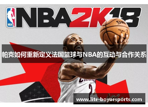 帕克如何重新定义法国篮球与NBA的互动与合作关系 帕克如何重新定义法国篮球与NBA的互动与合作关系