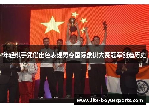 年轻棋手凭借出色表现勇夺国际象棋大赛冠军创造历史 年轻棋手凭借出色表现勇夺国际象棋大赛冠军创造历史