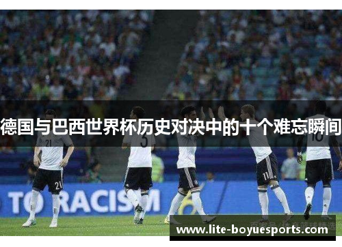 德国与巴西世界杯历史对决中的十个难忘瞬间 德国与巴西世界杯历史对决中的十个难忘瞬间