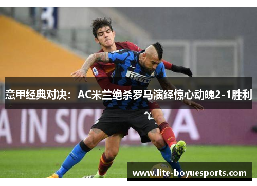 意甲经典对决:AC米兰绝杀罗马演绎惊心动魄2-1胜利 意甲经典对决:AC米兰绝杀罗马演绎惊心动魄2-1胜利