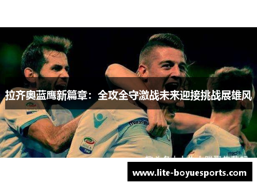 拉齐奥蓝鹰新篇章:全攻全守激战未来迎接挑战展雄风 拉齐奥蓝鹰新篇章:全攻全守激战未来迎接挑战展雄风