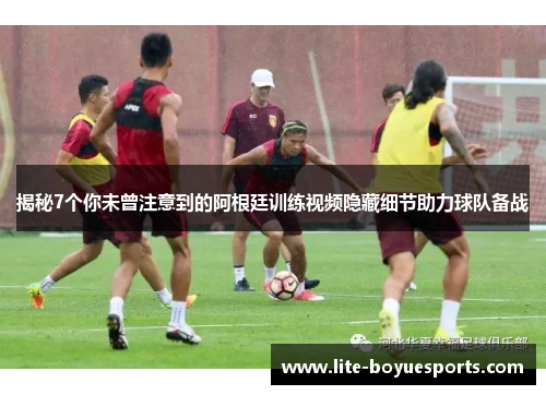揭秘7个你未曾注意到的阿根廷训练视频隐藏细节助力球队备战 揭秘7个你未曾注意到的阿根廷训练视频隐藏细节助力球队备战
