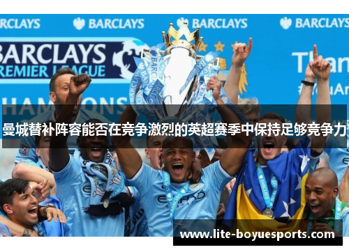 曼城替补阵容能否在竞争激烈的英超赛季中保持足够竞争力 曼城替补阵容能否在竞争激烈的英超赛季中保持足够竞争力