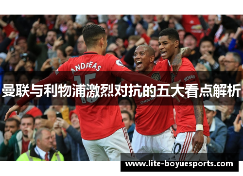 曼联与利物浦激烈对抗的五大看点解析 曼联与利物浦激烈对抗的五大看点解析