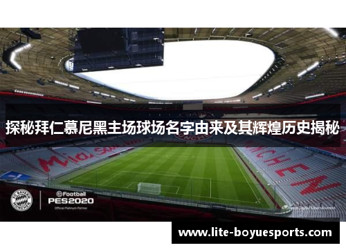 探秘拜仁慕尼黑主场球场名字由来及其辉煌历史揭秘 探秘拜仁慕尼黑主场球场名字由来及其辉煌历史揭秘