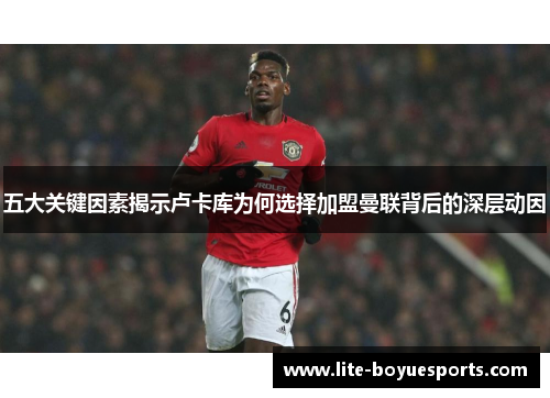 五大关键因素揭示卢卡库为何选择加盟曼联背后的深层动因 五大关键因素揭示卢卡库为何选择加盟曼联背后的深层动因