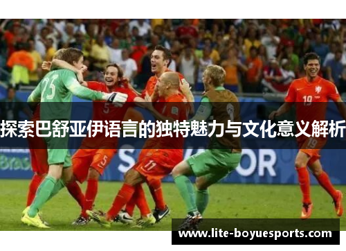 探索巴舒亚伊语言的独特魅力与文化意义解析