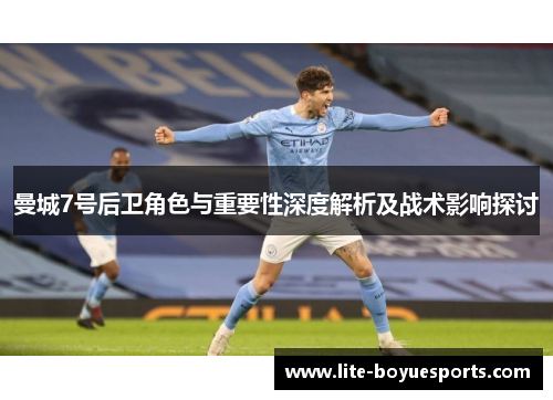 曼城7号后卫角色与重要性深度解析及战术影响探讨