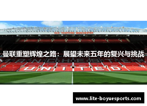 曼联重塑辉煌之路:展望未来五年的复兴与挑战 曼联重塑辉煌之路:展望未来五年的复兴与挑战