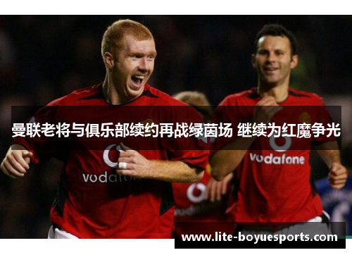 曼联老将与俱乐部续约再战绿茵场 继续为红魔争光 曼联老将与俱乐部续约再战绿茵场 继续为红魔争光