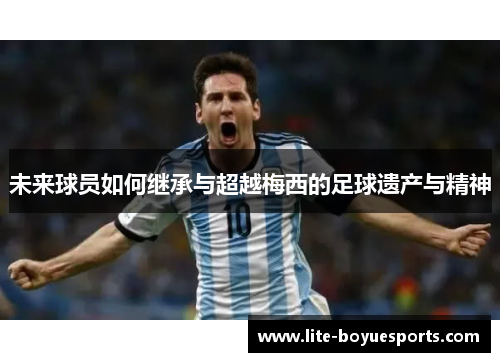 未来球员如何继承与超越梅西的足球遗产与精神 未来球员如何继承与超越梅西的足球遗产与精神