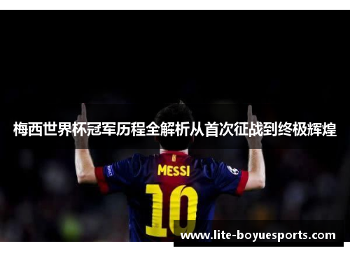 梅西世界杯冠军历程全解析从首次征战到终极辉煌 梅西世界杯冠军历程全解析从首次征战到终极辉煌