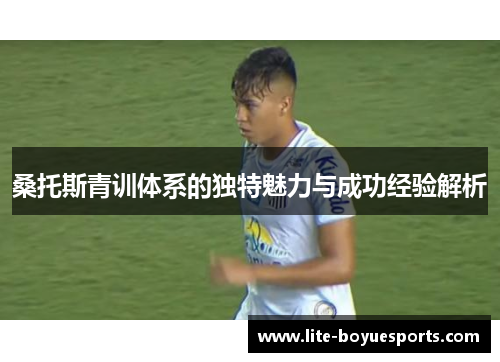 桑托斯青训体系的独特魅力与成功经验解析 桑托斯青训体系的独特魅力与成功经验解析
