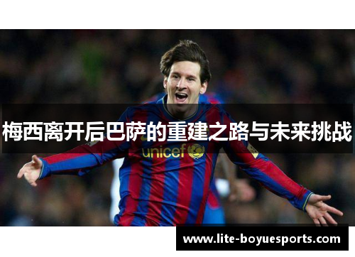 梅西离开后巴萨的重建之路与未来挑战 梅西离开后巴萨的重建之路与未来挑战