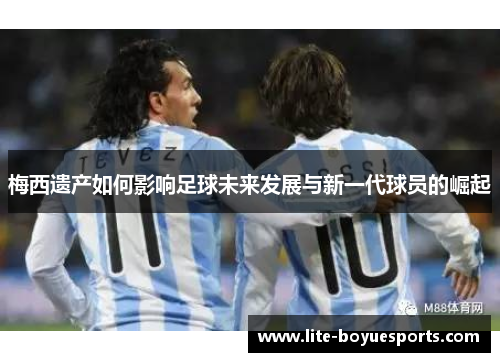 梅西遗产如何影响足球未来发展与新一代球员的崛起