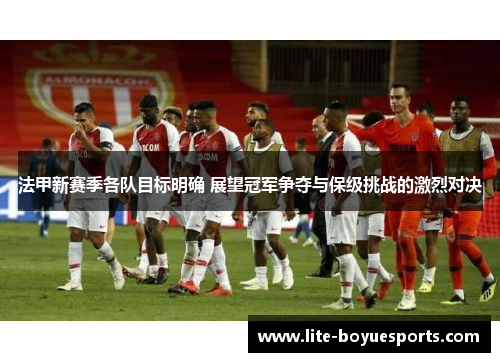 法甲新赛季各队目标明确 展望冠军争夺与保级挑战的激烈对决