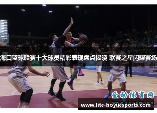 海口篮球联赛十大球员精彩表现盘点揭晓 联赛之星闪耀赛场 海口篮球联赛十大球员精彩表现盘点揭晓 联赛之星闪耀赛场