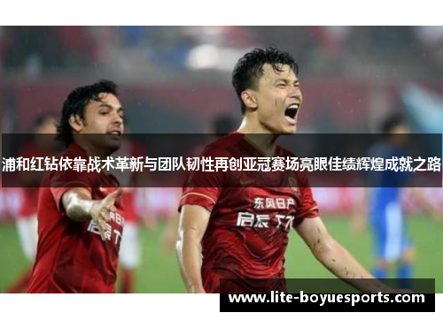 浦和红钻依靠战术革新与团队韧性再创亚冠赛场亮眼佳绩辉煌成就之路