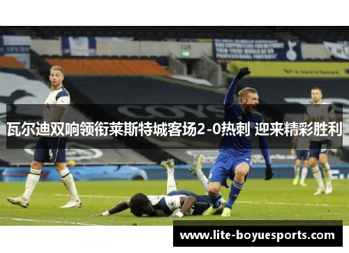 瓦尔迪双响领衔莱斯特城客场2-0热刺 迎来精彩胜利