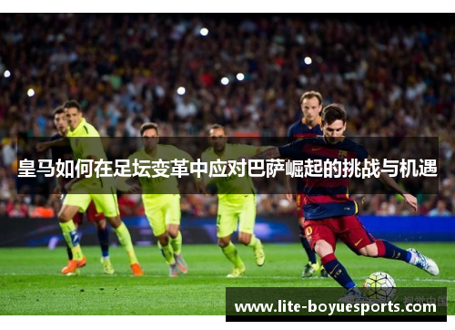 皇马如何在足坛变革中应对巴萨崛起的挑战与机遇 皇马如何在足坛变革中应对巴萨崛起的挑战与机遇