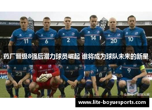 药厂晋级8强后潜力球员崛起 谁将成为球队未来的新星