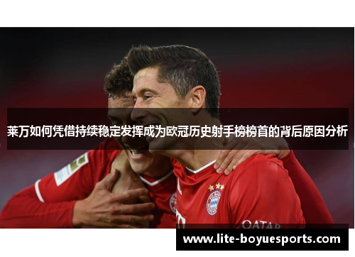莱万如何凭借持续稳定发挥成为欧冠历史射手榜榜首的背后原因分析