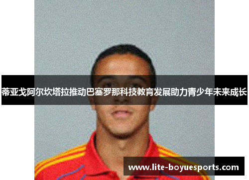 蒂亚戈阿尔坎塔拉推动巴塞罗那科技教育发展助力青少年未来成长