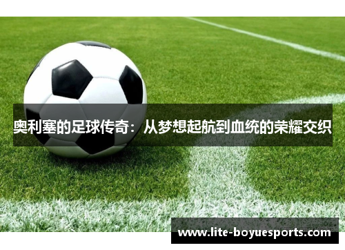 奥利塞的足球传奇：从梦想起航到血统的荣耀交织
