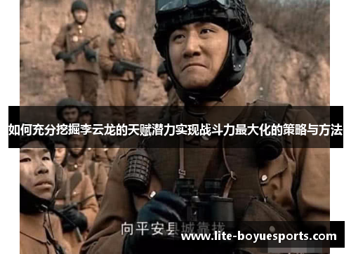如何充分挖掘李云龙的天赋潜力实现战斗力最大化的策略与方法