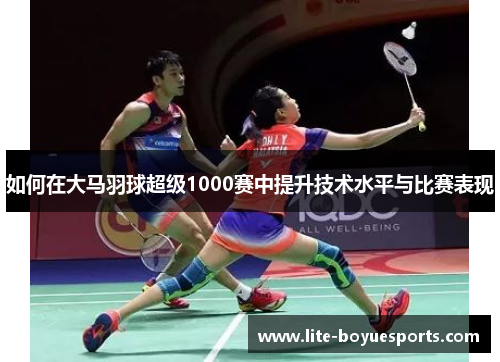 如何在大马羽球超级1000赛中提升技术水平与比赛表现