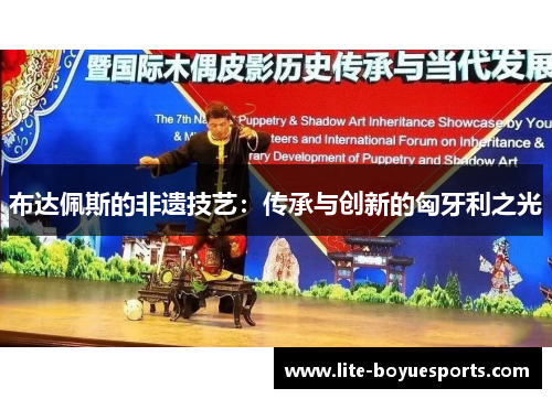 布达佩斯的非遗技艺:传承与创新的匈牙利之光 布达佩斯的非遗技艺:传承与创新的匈牙利之光