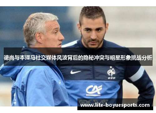 德尚与本泽马社交媒体风波背后的隐秘冲突与明星形象挑战分析 德尚与本泽马社交媒体风波背后的隐秘冲突与明星形象挑战分析