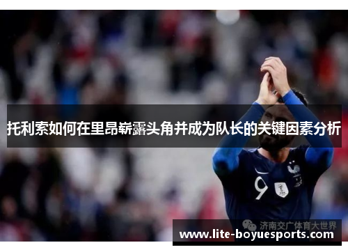 托利索如何在里昂崭露头角并成为队长的关键因素分析