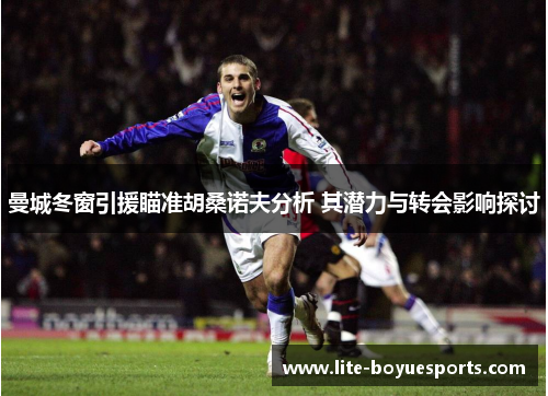 曼城冬窗引援瞄准胡桑诺夫分析 其潜力与转会影响探讨 曼城冬窗引援瞄准胡桑诺夫分析 其潜力与转会影响探讨