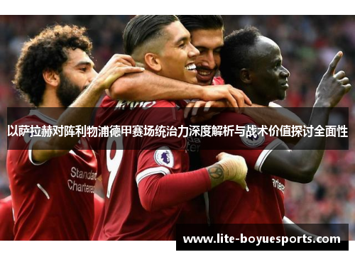 以萨拉赫对阵利物浦德甲赛场统治力深度解析与战术价值探讨全面性 以萨拉赫对阵利物浦德甲赛场统治力深度解析与战术价值探讨全面性