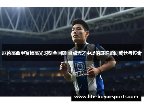 厄德高西甲赛场高光时刻全回顾 盘点天才中场的巅峰瞬间成长与传奇 厄德高西甲赛场高光时刻全回顾 盘点天才中场的巅峰瞬间成长与传奇