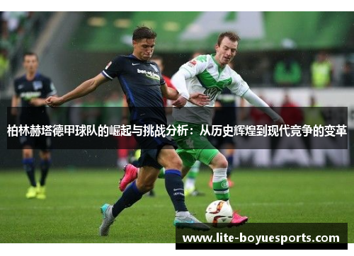 柏林赫塔德甲球队的崛起与挑战分析：从历史辉煌到现代竞争的变革