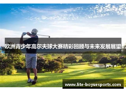欧洲青少年高尔夫球大赛精彩回顾与未来发展展望 欧洲青少年高尔夫球大赛精彩回顾与未来发展展望