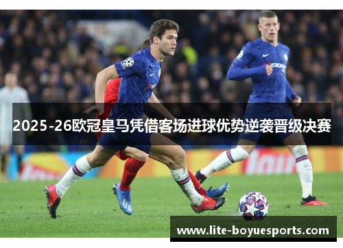 2025-26欧冠皇马凭借客场进球优势逆袭晋级决赛