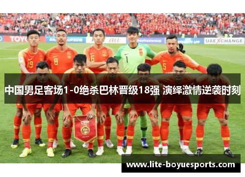 中国男足客场1-0绝杀巴林晋级18强 演绎激情逆袭时刻