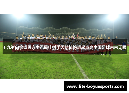 十九岁向余望勇夺中乙最佳射手天赋惊艳崛起点亮中国足球未来无限 十九岁向余望勇夺中乙最佳射手天赋惊艳崛起点亮中国足球未来无限