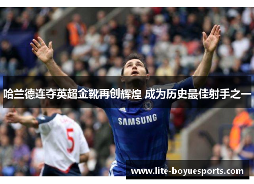 哈兰德连夺英超金靴再创辉煌 成为历史最佳射手之一