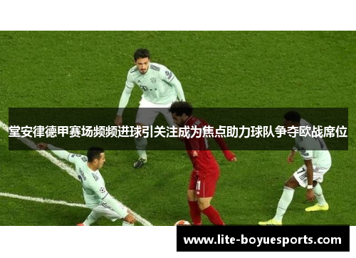 堂安律德甲赛场频频进球引关注成为焦点助力球队争夺欧战席位